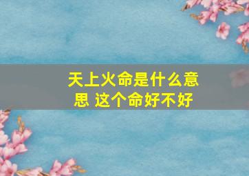 天上火命是什么意思 这个命好不好